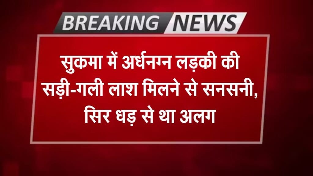सुकमा में अर्धनग्न लड़की की सड़ी-गली लाश मिलने से सनसनी, सिर धड़ से था अलग